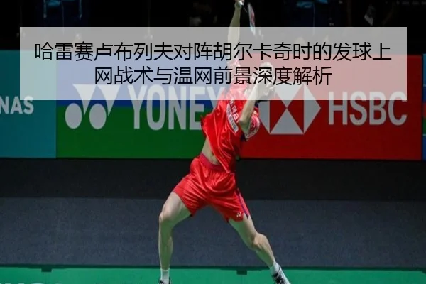 哈雷赛卢布列夫对阵胡尔卡奇时的发球上网战术与温网前景深度解析